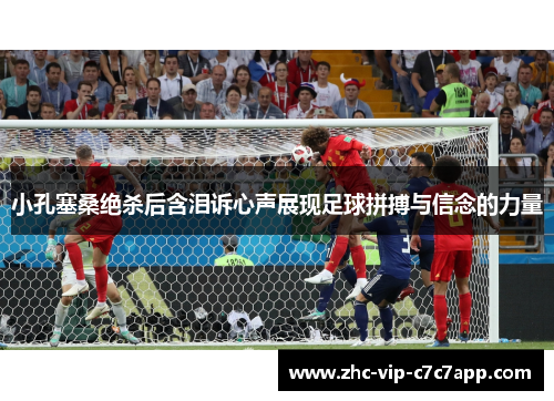 小孔塞桑绝杀后含泪诉心声展现足球拼搏与信念的力量