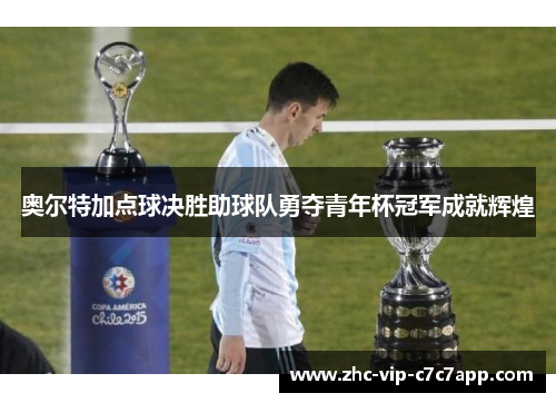 奥尔特加点球决胜助球队勇夺青年杯冠军成就辉煌