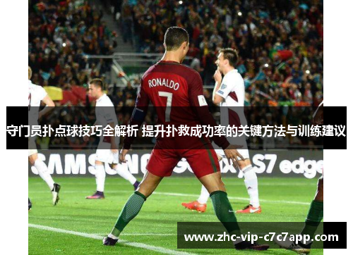 守门员扑点球技巧全解析 提升扑救成功率的关键方法与训练建议