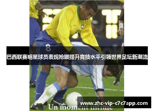 巴西联赛明星球员表现抢眼提升竞技水平引领世界足坛新潮流