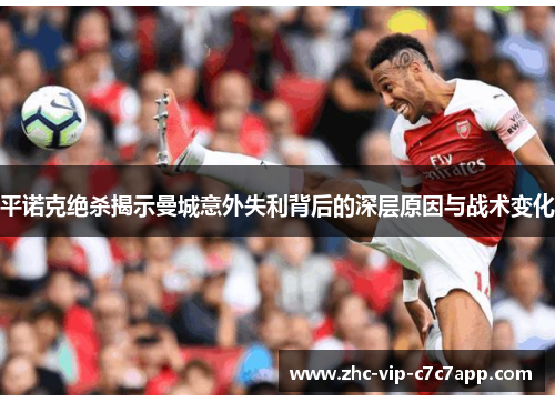 平诺克绝杀揭示曼城意外失利背后的深层原因与战术变化
