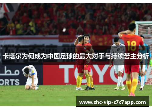 卡塔尔为何成为中国足球的最大对手与持续苦主分析 卡塔尔为何成为中国足球的最大对手与持续苦主分析