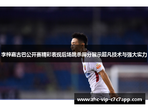 李梓嘉古巴公开赛精彩表现后场跳杀得分展示超凡技术与强大实力 李梓嘉古巴公开赛精彩表现后场跳杀得分展示超凡技术与强大实力