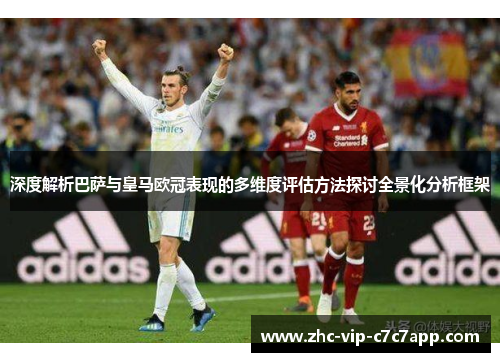 深度解析巴萨与皇马欧冠表现的多维度评估方法探讨全景化分析框架 深度解析巴萨与皇马欧冠表现的多维度评估方法探讨全景化分析框架