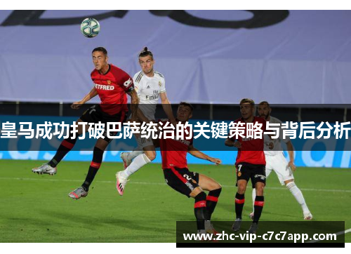皇马成功打破巴萨统治的关键策略与背后分析 皇马成功打破巴萨统治的关键策略与背后分析