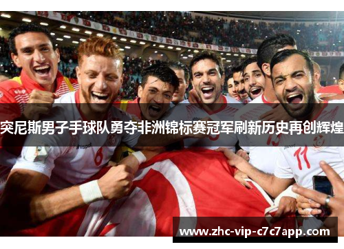 突尼斯男子手球队勇夺非洲锦标赛冠军刷新历史再创辉煌