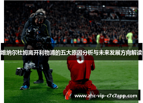 维纳尔杜姆离开利物浦的五大原因分析与未来发展方向解读 维纳尔杜姆离开利物浦的五大原因分析与未来发展方向解读