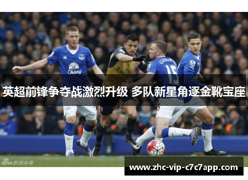 英超前锋争夺战激烈升级 多队新星角逐金靴宝座 英超前锋争夺战激烈升级 多队新星角逐金靴宝座