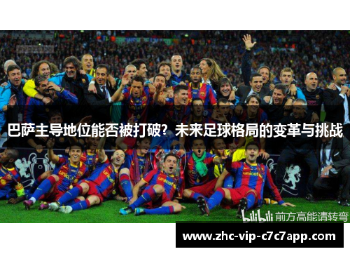 巴萨主导地位能否被打破?未来足球格局的变革与挑战 巴萨主导地位能否被打破?未来足球格局的变革与挑战