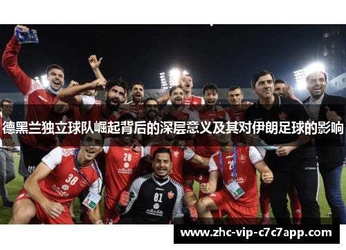 德黑兰独立球队崛起背后的深层意义及其对伊朗足球的影响