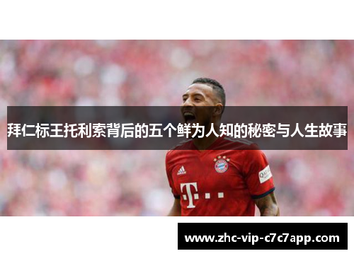 拜仁标王托利索背后的五个鲜为人知的秘密与人生故事 拜仁标王托利索背后的五个鲜为人知的秘密与人生故事