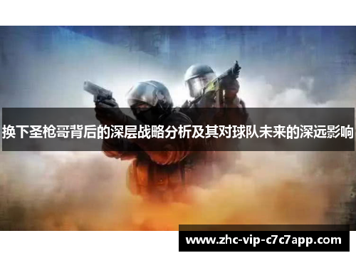 换下圣枪哥背后的深层战略分析及其对球队未来的深远影响 换下圣枪哥背后的深层战略分析及其对球队未来的深远影响