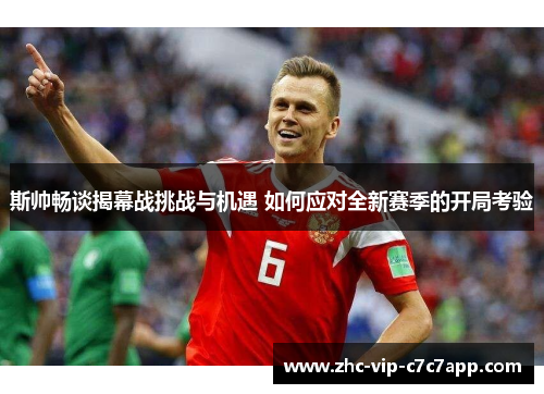 斯帅畅谈揭幕战挑战与机遇 如何应对全新赛季的开局考验 斯帅畅谈揭幕战挑战与机遇 如何应对全新赛季的开局考验