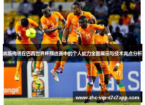 奥斯梅恩在巴西世界杯预选赛中的个人能力全面展示与技术亮点分析 奥斯梅恩在巴西世界杯预选赛中的个人能力全面展示与技术亮点分析