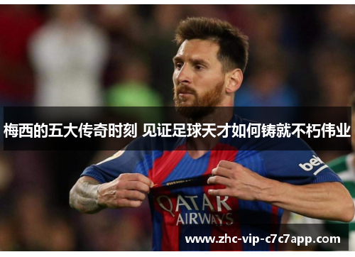 梅西的五大传奇时刻 见证足球天才如何铸就不朽伟业 梅西的五大传奇时刻 见证足球天才如何铸就不朽伟业