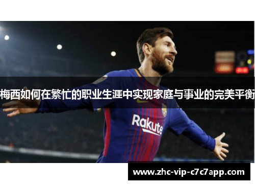 梅西如何在繁忙的职业生涯中实现家庭与事业的完美平衡 梅西如何在繁忙的职业生涯中实现家庭与事业的完美平衡