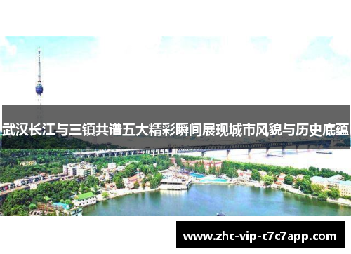 武汉长江与三镇共谱五大精彩瞬间展现城市风貌与历史底蕴