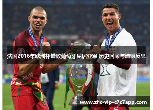 法国2016年欧洲杯惜败葡萄牙屈居亚军 历史回顾与遗憾反思 法国2016年欧洲杯惜败葡萄牙屈居亚军 历史回顾与遗憾反思