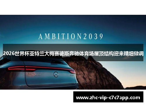 2026世界杯亚特兰大梅赛德斯奔驰体育场屋顶结构迎来精细微调