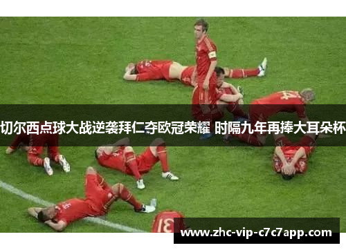 切尔西点球大战逆袭拜仁夺欧冠荣耀 时隔九年再捧大耳朵杯 切尔西点球大战逆袭拜仁夺欧冠荣耀 时隔九年再捧大耳朵杯