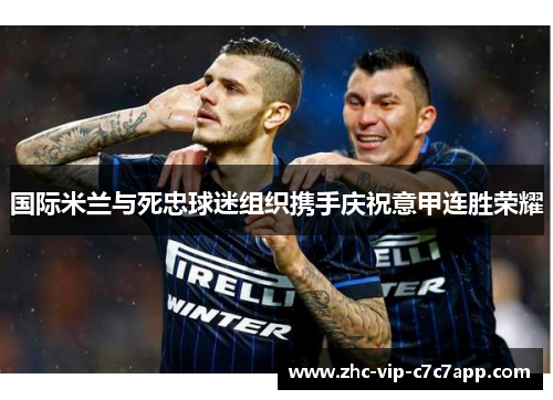 国际米兰与死忠球迷组织携手庆祝意甲连胜荣耀 国际米兰与死忠球迷组织携手庆祝意甲连胜荣耀