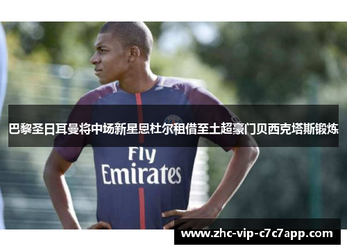 巴黎圣日耳曼将中场新星恩杜尔租借至土超豪门贝西克塔斯锻炼 巴黎圣日耳曼将中场新星恩杜尔租借至土超豪门贝西克塔斯锻炼