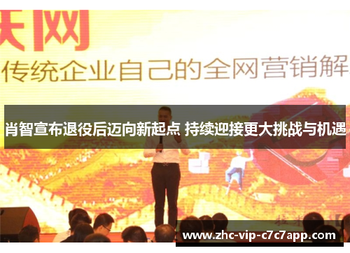 肖智宣布退役后迈向新起点 持续迎接更大挑战与机遇