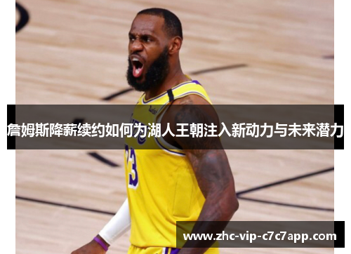 詹姆斯降薪续约如何为湖人王朝注入新动力与未来潜力 詹姆斯降薪续约如何为湖人王朝注入新动力与未来潜力