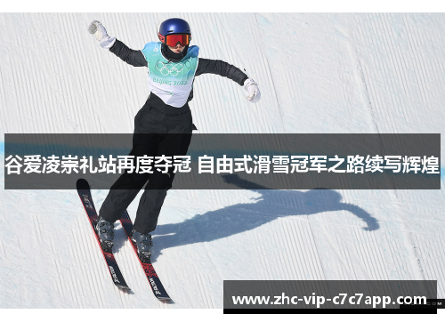 谷爱凌崇礼站再度夺冠 自由式滑雪冠军之路续写辉煌 谷爱凌崇礼站再度夺冠 自由式滑雪冠军之路续写辉煌