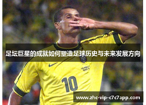 足坛巨星的成就如何塑造足球历史与未来发展方向 足坛巨星的成就如何塑造足球历史与未来发展方向