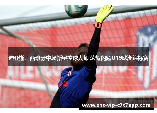迪亚斯：西班牙中场新星控球大师 荣耀闪耀U19欧洲锦标赛