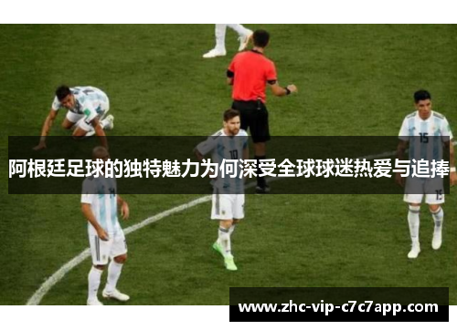 阿根廷足球的独特魅力为何深受全球球迷热爱与追捧