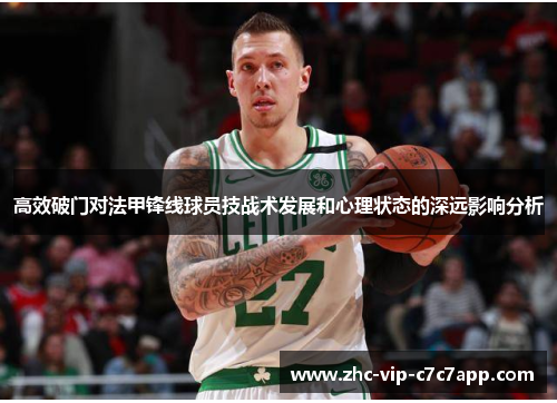 高效破门对法甲锋线球员技战术发展和心理状态的深远影响分析 高效破门对法甲锋线球员技战术发展和心理状态的深远影响分析