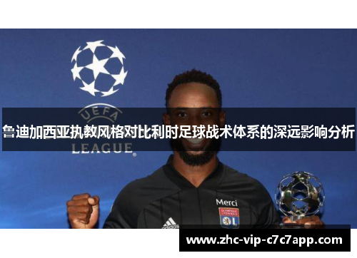 鲁迪加西亚执教风格对比利时足球战术体系的深远影响分析